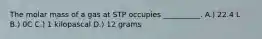 The molar mass of a gas at STP occupies __________. A.) 22.4 L B.) 0C C.) 1 kilopascal D.) 12 grams