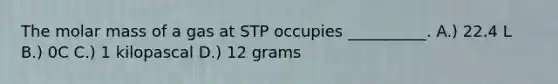 The molar mass of a gas at STP occupies __________. A.) 22.4 L B.) 0C C.) 1 kilopascal D.) 12 grams