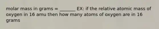 molar mass in grams = _______ EX: if the relative atomic mass of oxygen in 16 amu then how many atoms of oxygen are in 16 grams