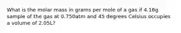 What is the molar mass in grams per mole of a gas if 4.16g sample of the gas at 0.750atm and 45 degrees Celsius occupies a volume of 2.05L?