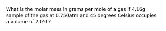 What is the molar mass in grams per mole of a gas if 4.16g sample of the gas at 0.750atm and 45 degrees Celsius occupies a volume of 2.05L?