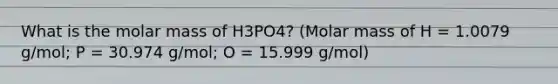 What is the molar mass of H3PO4? (Molar mass of H = 1.0079 g/mol; P = 30.974 g/mol; O = 15.999 g/mol)