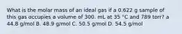 What is the molar mass of an ideal gas if a 0.622 g sample of this gas occupies a volume of 300. mL at 35 °C and 789 torr? a 44.8 g/mol B. 48.9 g/mol C. 50.5 g/mol D. 54.5 g/mol