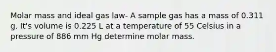 Molar mass and ideal gas law- A sample gas has a mass of 0.311 g. It's volume is 0.225 L at a temperature of 55 Celsius in a pressure of 886 mm Hg determine molar mass.