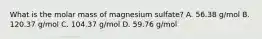 What is the molar mass of magnesium sulfate? A. 56.38 g/mol B. 120.37 g/mol C. 104.37 g/mol D. 59.76 g/mol