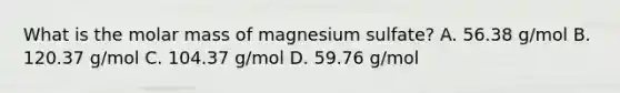 What is the molar mass of magnesium sulfate? A. 56.38 g/mol B. 120.37 g/mol C. 104.37 g/mol D. 59.76 g/mol