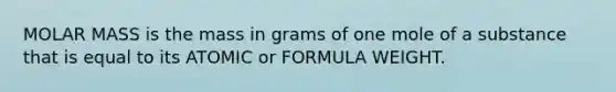 MOLAR MASS is the mass in grams of one mole of a substance that is equal to its ATOMIC or FORMULA WEIGHT.