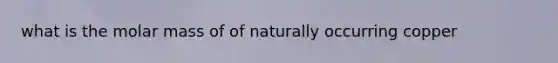 what is the molar mass of of naturally occurring copper