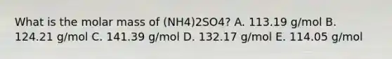 What is the molar mass of (NH4)2SO4? A. 113.19 g/mol B. 124.21 g/mol C. 141.39 g/mol D. 132.17 g/mol E. 114.05 g/mol