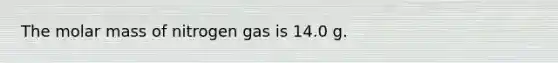 The molar mass of nitrogen gas is 14.0 g.