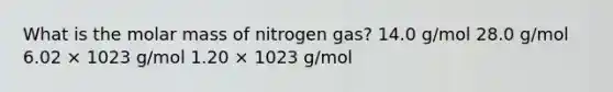 What is the molar mass of nitrogen gas? 14.0 g/mol 28.0 g/mol 6.02 × 1023 g/mol 1.20 × 1023 g/mol