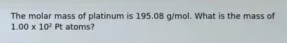 The molar mass of platinum is 195.08 g/mol. What is the mass of 1.00 x 10² Pt atoms?