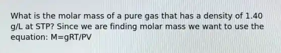 What is the molar mass of a pure gas that has a density of 1.40 g/L at STP? Since we are finding molar mass we want to use the equation: M=gRT/PV