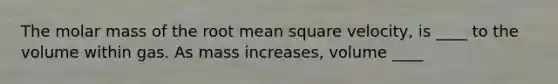 The molar mass of the root mean square velocity, is ____ to the volume within gas. As mass increases, volume ____