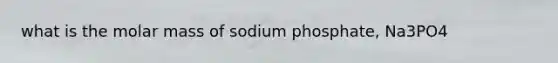 what is the molar mass of sodium phosphate, Na3PO4