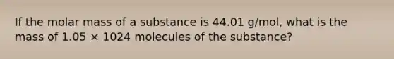 If the molar mass of a substance is 44.01 g/mol, what is the mass of 1.05 × 1024 molecules of the substance?