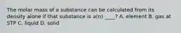The molar mass of a substance can be calculated from its density alone if that substance is a(n) ____? A. element B. gas at STP C. liquid D. solid