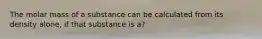 The molar mass of a substance can be calculated from its density alone, if that substance is a?