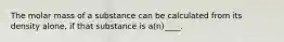 The molar mass of a substance can be calculated from its density alone, if that substance is a(n)____.