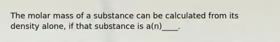 The molar mass of a substance can be calculated from its density alone, if that substance is a(n)____.