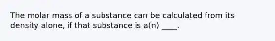 The molar mass of a substance can be calculated from its density alone, if that substance is a(n) ____.