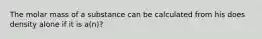 The molar mass of a substance can be calculated from his does density alone if it is a(n)?