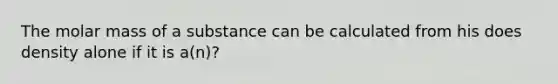 The molar mass of a substance can be calculated from his does density alone if it is a(n)?