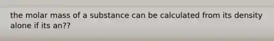 the molar mass of a substance can be calculated from its density alone if its an??