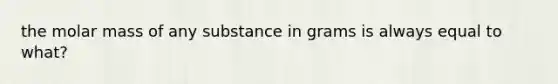 the molar mass of any substance in grams is always equal to what?