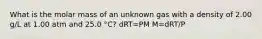 What is the molar mass of an unknown gas with a density of 2.00 g/L at 1.00 atm and 25.0 °C? dRT=PM M=dRT/P