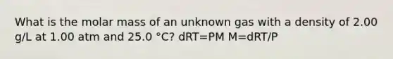 What is the molar mass of an unknown gas with a density of 2.00 g/L at 1.00 atm and 25.0 °C? dRT=PM M=dRT/P