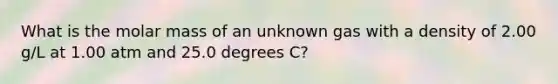 What is the molar mass of an unknown gas with a density of 2.00 g/L at 1.00 atm and 25.0 degrees C?