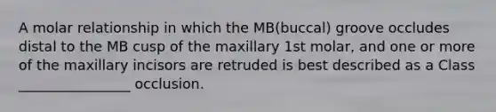 A molar relationship in which the MB(buccal) groove occludes distal to the MB cusp of the maxillary 1st molar, and one or more of the maxillary incisors are retruded is best described as a Class ________________ occlusion.