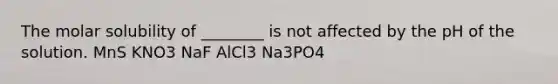 The molar solubility of ________ is not affected by the pH of the solution. MnS KNO3 NaF AlCl3 Na3PO4