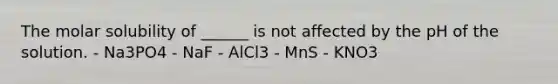 The molar solubility of ______ is not affected by the pH of the solution. - Na3PO4 - NaF - AlCl3 - MnS - KNO3