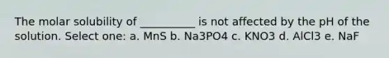 The molar solubility of __________ is not affected by the pH of the solution. Select one: a. MnS b. Na3PO4 c. KNO3 d. AlCl3 e. NaF