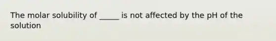 The molar solubility of _____ is not affected by the pH of the solution