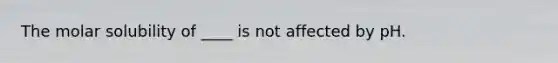 The molar solubility of ____ is not affected by pH.