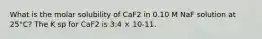 What is the molar solubility of CaF2 in 0.10 M NaF solution at 25°C? The K sp for CaF2 is 3.4 × 10-11.