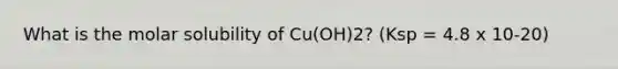 What is the molar solubility of Cu(OH)2? (Ksp = 4.8 x 10-20)