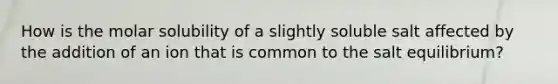 How is the molar solubility of a slightly soluble salt affected by the addition of an ion that is common to the salt equilibrium?