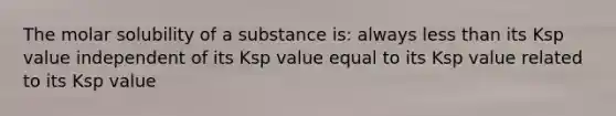 The molar solubility of a substance is: always less than its Ksp value independent of its Ksp value equal to its Ksp value related to its Ksp value