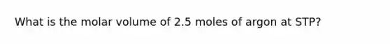 What is the molar volume of 2.5 moles of argon at STP?