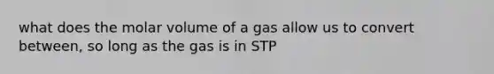 what does the molar volume of a gas allow us to convert between, so long as the gas is in STP