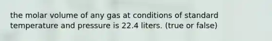 the molar volume of any gas at conditions of standard temperature and pressure is 22.4 liters. (true or false)