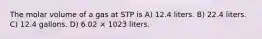 The molar volume of a gas at STP is A) 12.4 liters. B) 22.4 liters. C) 12.4 gallons. D) 6.02 × 1023 liters.