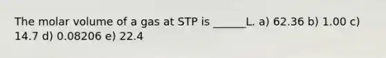 The molar volume of a gas at STP is ______L. a) 62.36 b) 1.00 c) 14.7 d) 0.08206 e) 22.4