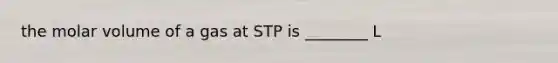 the molar volume of a gas at STP is ________ L