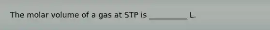 The molar volume of a gas at STP is __________ L.