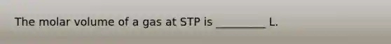 The molar volume of a gas at STP is _________ L.